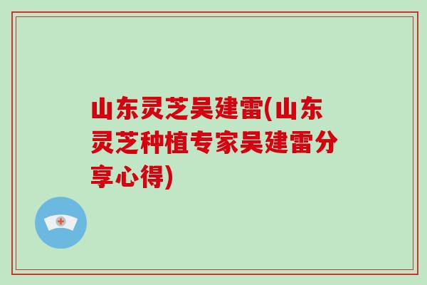 山东灵芝吴建雷(山东灵芝种植专家吴建雷分享心得)