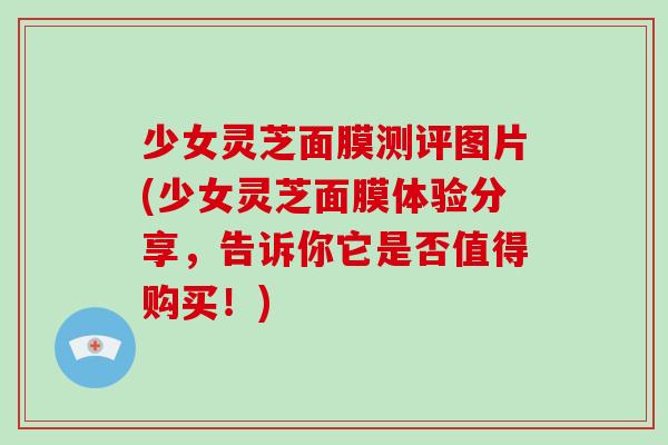 少女灵芝面膜测评图片(少女灵芝面膜体验分享，告诉你它是否值得购买！)