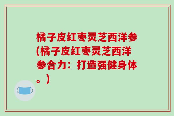 橘子皮红枣灵芝西洋参(橘子皮红枣灵芝西洋参合力：打造强健身体。)