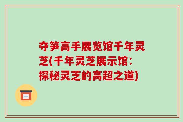 夺笋高手展览馆千年灵芝(千年灵芝展示馆：探秘灵芝的高超之道)
