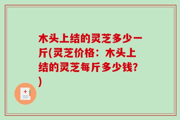 木头上结的灵芝多少一斤(灵芝价格：木头上结的灵芝每斤多少钱？)