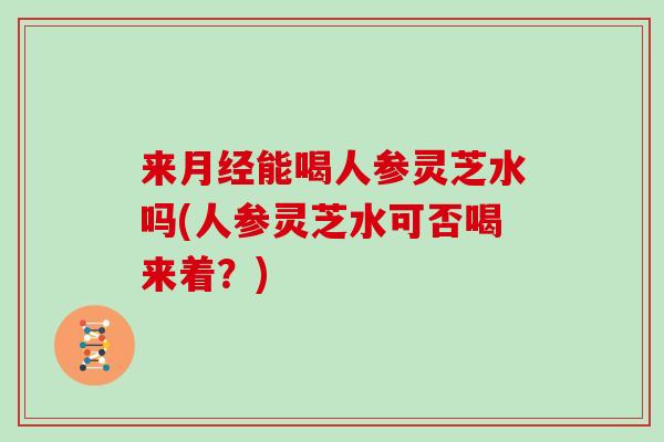 来能喝人参灵芝水吗(人参灵芝水可否喝来着?) 来能喝人参灵芝水吗(人参灵芝水可否喝来着?)