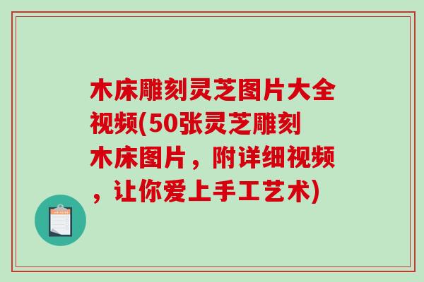 木床雕刻灵芝图片大全视频(50张灵芝雕刻木床图片，附详细视频，让你爱上手工艺术)