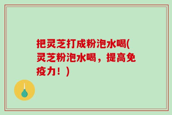 把灵芝打成粉泡水喝(灵芝粉泡水喝，提高免疫力！)