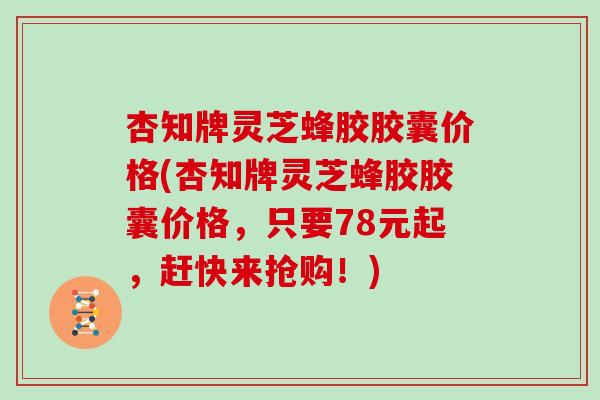 杏知牌灵芝蜂胶胶囊价格(杏知牌灵芝蜂胶胶囊价格，只要78元起，赶快来抢购！)