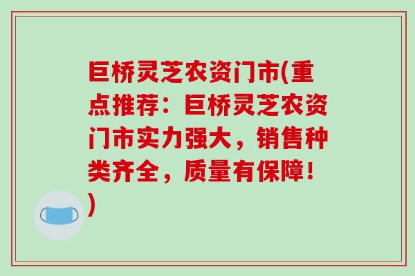 巨桥灵芝农资门市(重点推荐：巨桥灵芝农资门市实力强大，销售种类齐全，质量有保障！)