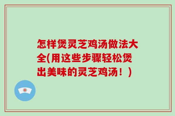 怎样煲灵芝鸡汤做法大全(用这些步骤轻松煲出美味的灵芝鸡汤！)