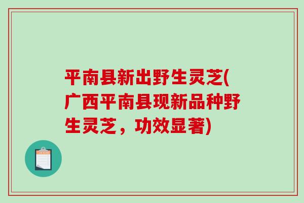 平南县新出野生灵芝(广西平南县现新品种野生灵芝，功效显著)