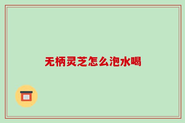 无柄灵芝怎么泡水喝
