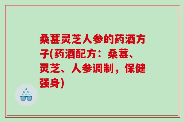 桑葚灵芝人参的药酒方子(药酒配方：桑葚、灵芝、人参调制，保健强身)