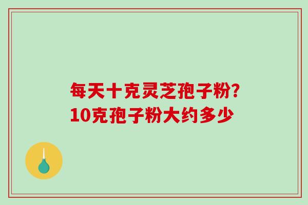 每天十克灵芝孢子粉？10克孢子粉大约多少