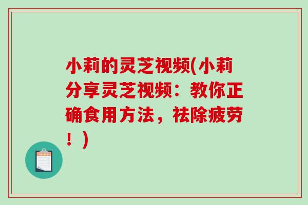 小莉的灵芝视频(小莉分享灵芝视频：教你正确食用方法，祛除疲劳！)