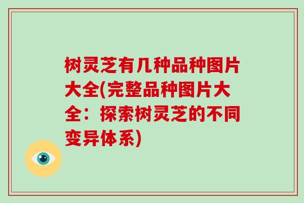 树灵芝有几种品种图片大全(完整品种图片大全：探索树灵芝的不同变异体系)