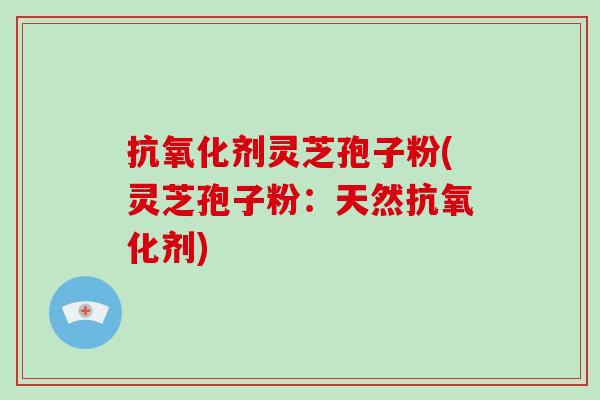 抗氧化剂灵芝孢子粉(灵芝孢子粉：天然抗氧化剂)