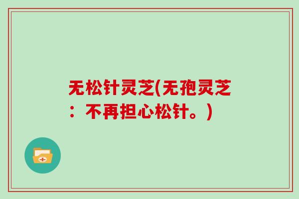 无松针灵芝(无孢灵芝：不再担心松针。)