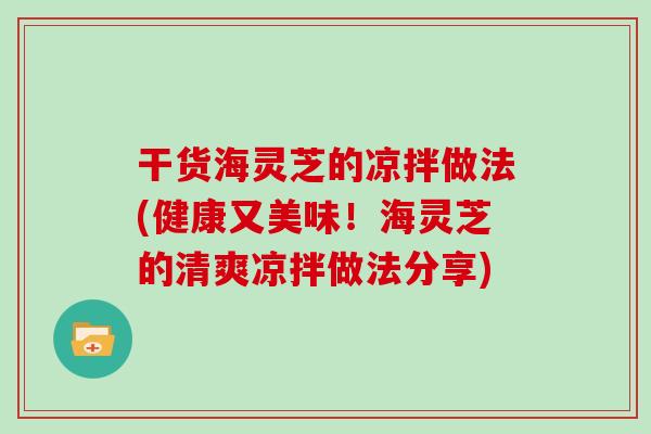 干货海灵芝的凉拌做法(健康又美味！海灵芝的清爽凉拌做法分享)
