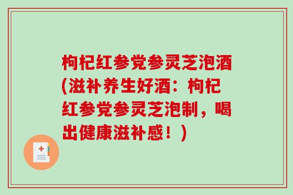 枸杞红参党参灵芝泡酒(滋补养生好酒：枸杞红参党参灵芝泡制，喝出健康滋补感！)
