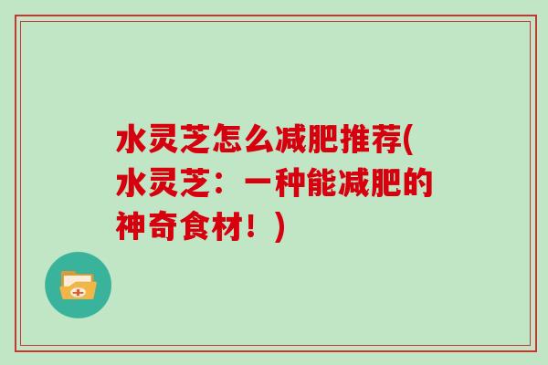 水灵芝怎么推荐(水灵芝：一种能的神奇食材！)
