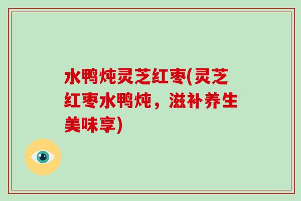 水鸭炖灵芝红枣(灵芝红枣水鸭炖，滋补养生美味享)