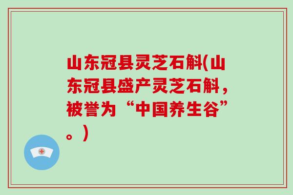 山东冠县灵芝石斛(山东冠县盛产灵芝石斛，被誉为“中国养生谷”。)