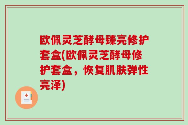欧佩灵芝酵母臻亮修护套盒(欧佩灵芝酵母修护套盒，恢复弹性亮泽)