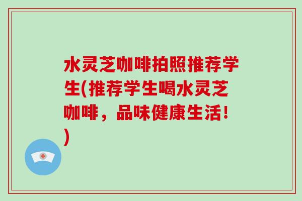 水灵芝咖啡拍照推荐学生(推荐学生喝水灵芝咖啡，品味健康生活！)