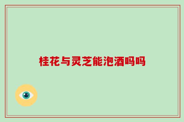桂花与灵芝能泡酒吗吗