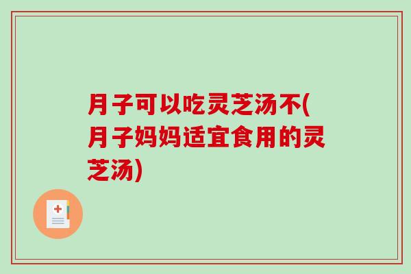 月子可以吃灵芝汤不(月子妈妈适宜食用的灵芝汤)
