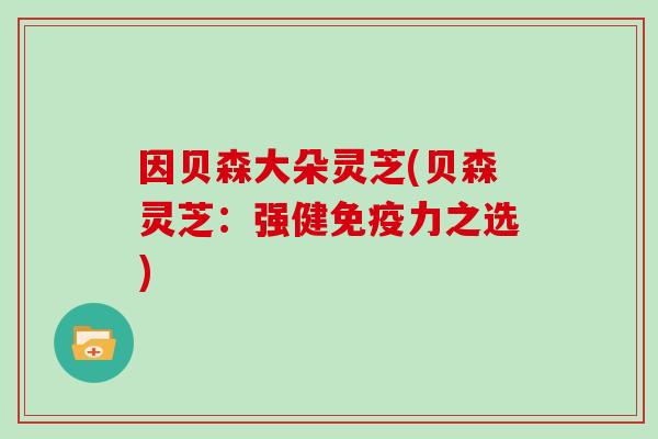 因贝森大朵灵芝(贝森灵芝：强健免疫力之选)