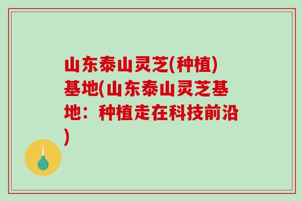 山东泰山灵芝(种植)基地(山东泰山灵芝基地：种植走在科技前沿)