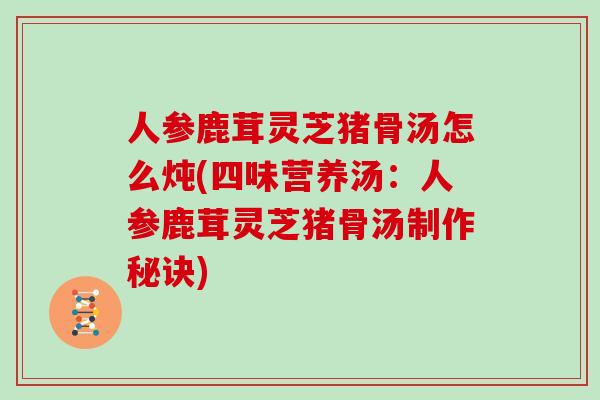 人参鹿茸灵芝猪骨汤怎么炖(四味营养汤：人参鹿茸灵芝猪骨汤制作秘诀)