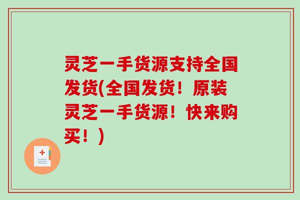 灵芝一手货源支持全国发货(全国发货！原装灵芝一手货源！快来购买！)
