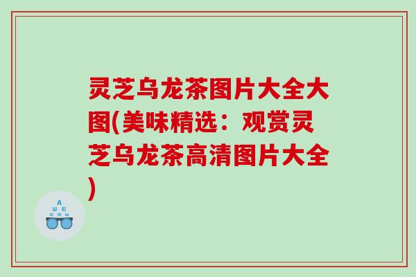 灵芝乌龙茶图片大全大图(美味精选：观赏灵芝乌龙茶高清图片大全)