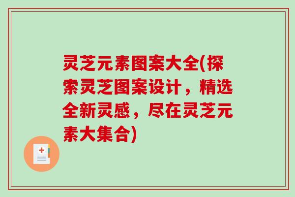 灵芝元素图案大全(探索灵芝图案设计,精选全新灵感,尽在灵芝元素大集合) 灵芝元素图案大全(探索灵芝图案设计,精选全新灵感,尽在灵芝元素大集合)