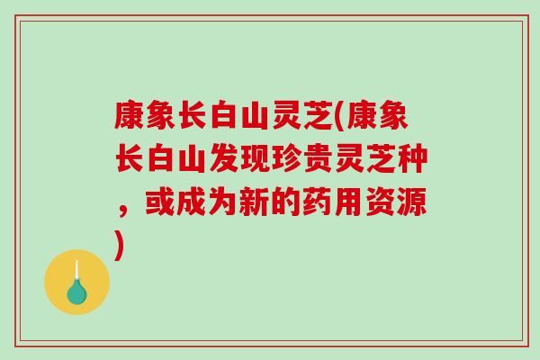 康象长白山灵芝(康象长白山发现珍贵灵芝种，或成为新的药用资源)