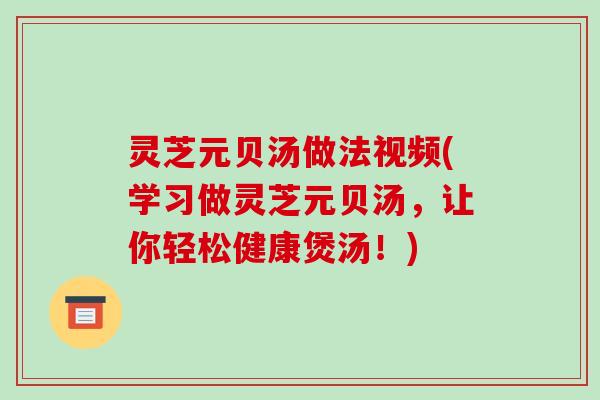 灵芝元贝汤做法视频(学习做灵芝元贝汤，让你轻松健康煲汤！)