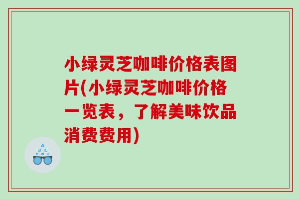小绿灵芝咖啡价格表图片(小绿灵芝咖啡价格一览表，了解美味饮品消费费用)
