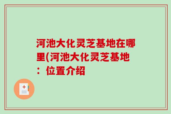 河池大化灵芝基地在哪里(河池大化灵芝基地：位置介绍