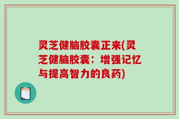 灵芝健脑胶囊正来(灵芝健脑胶囊：增强记忆与提高智力的良药)