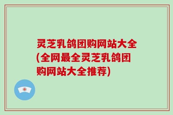 灵芝乳鸽团购网站大全(全网全灵芝乳鸽团购网站大全推荐)