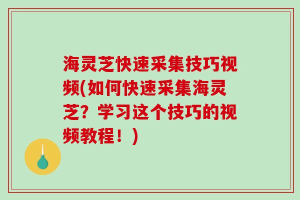 海灵芝快速采集技巧视频(如何快速采集海灵芝？学习这个技巧的视频教程！)
