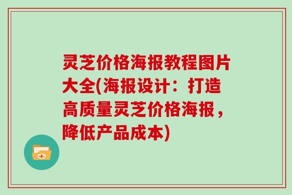 灵芝价格海报教程图片大全(海报设计：打造高质量灵芝价格海报，降低产品成本)