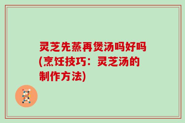 灵芝先蒸再煲汤吗好吗(烹饪技巧:灵芝汤的制作方法) 灵芝先蒸再煲汤吗好吗(烹饪技巧:灵芝汤的制作方法)
