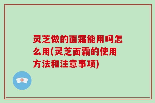 灵芝做的面霜能用吗怎么用(灵芝面霜的使用方法和注意事项)