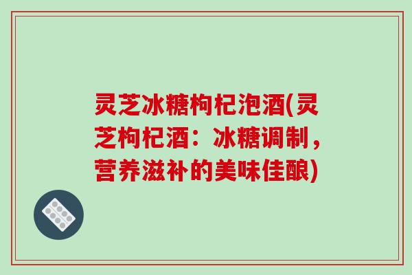 灵芝冰糖枸杞泡酒(灵芝枸杞酒：冰糖调制，营养滋补的美味佳酿)