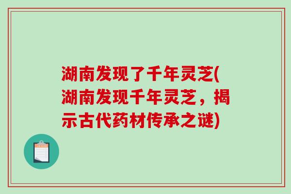 湖南发现了千年灵芝(湖南发现千年灵芝，揭示古代药材传承之谜)