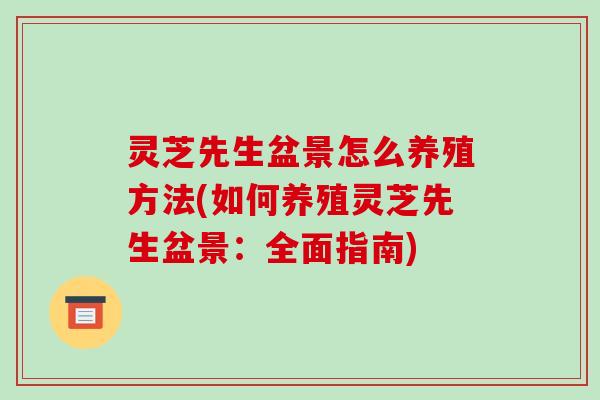 灵芝先生盆景怎么养殖方法(如何养殖灵芝先生盆景：全面指南)