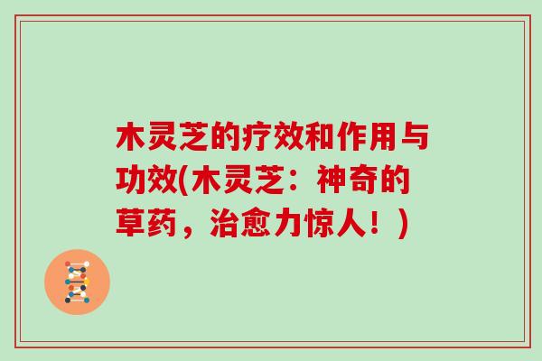 木灵芝的疗效和作用与功效(木灵芝：神奇的草药，愈力惊人！)