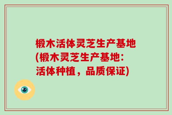 椴木活体灵芝生产基地(椴木灵芝生产基地：活体种植，品质保证)