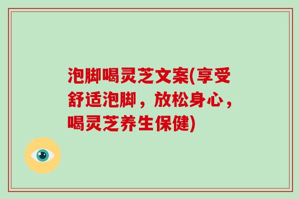 泡脚喝灵芝文案(享受舒适泡脚，放松身心，喝灵芝养生保健)
